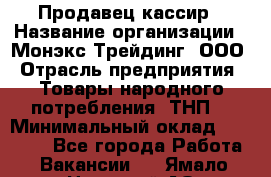 Продавец-кассир › Название организации ­ Монэкс Трейдинг, ООО › Отрасль предприятия ­ Товары народного потребления (ТНП) › Минимальный оклад ­ 20 000 - Все города Работа » Вакансии   . Ямало-Ненецкий АО,Губкинский г.